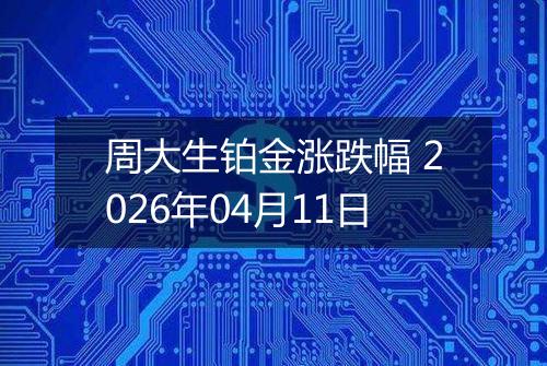 周大生铂金涨跌幅 2026年04月11日
