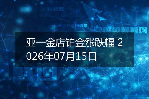 亚一金店铂金涨跌幅 2026年07月15日