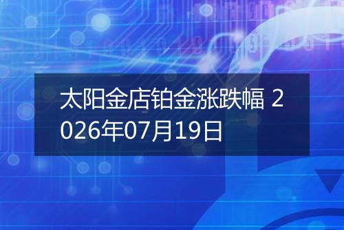 太阳金店铂金涨跌幅 2026年07月19日