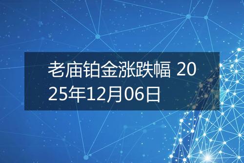 老庙铂金涨跌幅 2025年12月06日