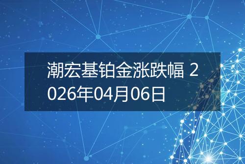潮宏基铂金涨跌幅 2026年04月06日
