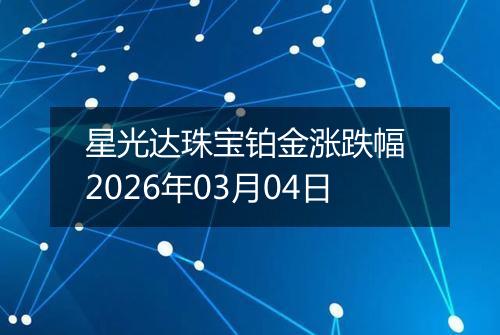 星光达珠宝铂金涨跌幅 2026年03月04日