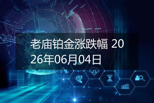 老庙铂金涨跌幅 2026年06月04日