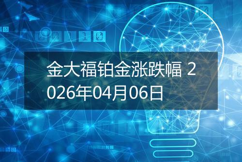 金大福铂金涨跌幅 2026年04月06日
