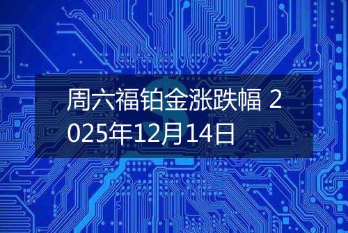 周六福铂金涨跌幅 2025年12月14日