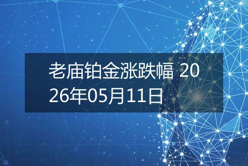 老庙铂金涨跌幅 2026年05月11日