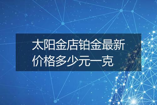 太阳金店铂金最新价格多少元一克