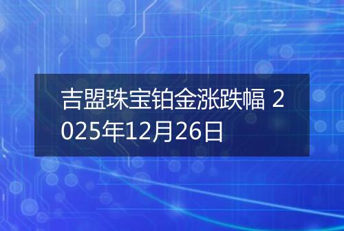 吉盟珠宝铂金涨跌幅 2025年12月26日
