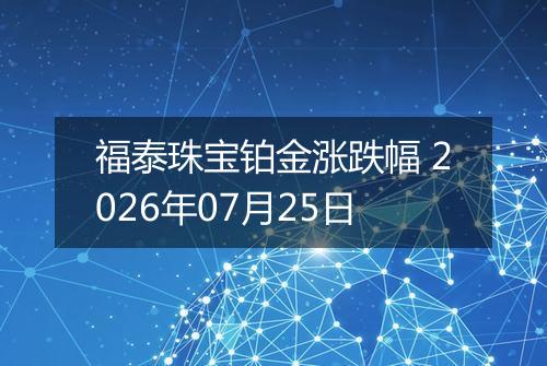 福泰珠宝铂金涨跌幅 2026年07月25日