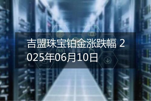吉盟珠宝铂金涨跌幅 2025年06月10日