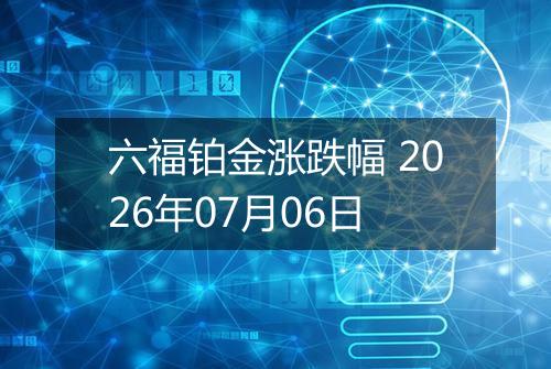 六福铂金涨跌幅 2026年07月06日
