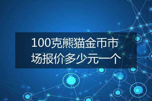 100克熊猫金币市场报价多少元一个