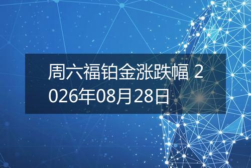 周六福铂金涨跌幅 2026年08月28日