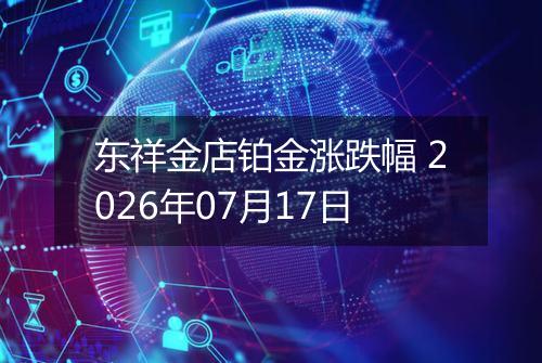 东祥金店铂金涨跌幅 2026年07月17日