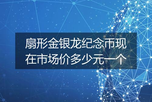 扇形金银龙纪念币现在市场价多少元一个