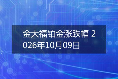 金大福铂金涨跌幅 2026年10月09日
