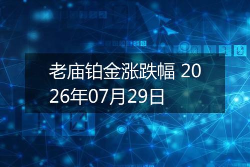 老庙铂金涨跌幅 2026年07月29日