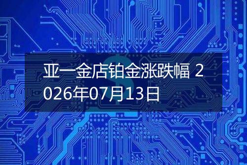 亚一金店铂金涨跌幅 2026年07月13日
