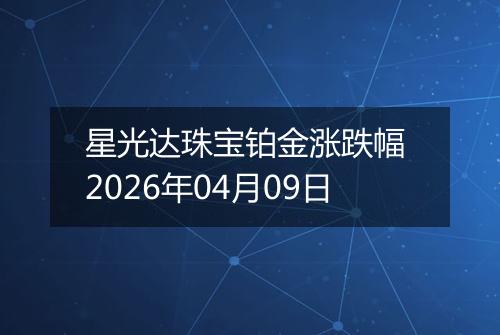 星光达珠宝铂金涨跌幅 2026年04月09日