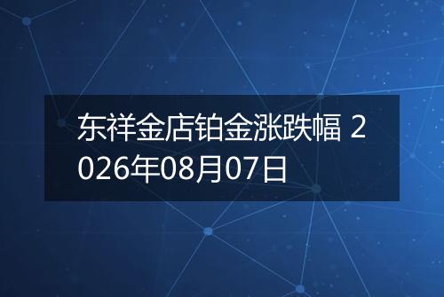 东祥金店铂金涨跌幅 2026年08月07日