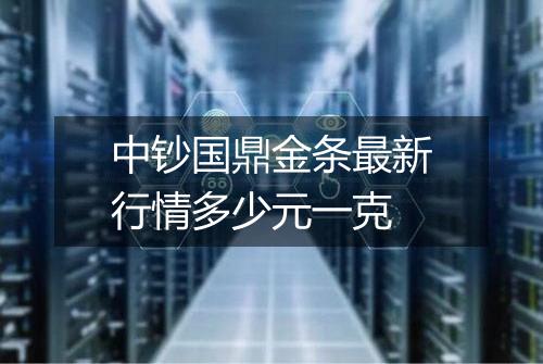 中钞国鼎金条最新行情多少元一克