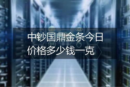 中钞国鼎金条今日价格多少钱一克