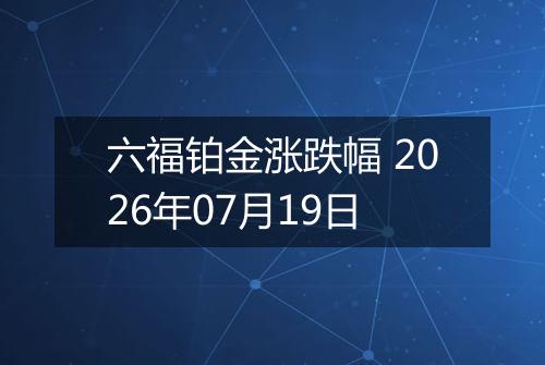 六福铂金涨跌幅 2026年07月19日