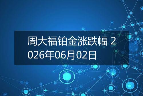 周大福铂金涨跌幅 2026年06月02日