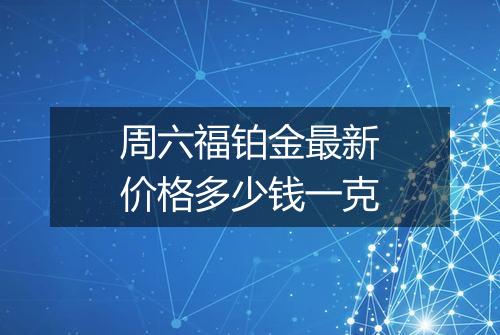 周六福铂金最新价格多少钱一克
