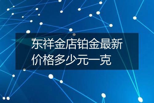 东祥金店铂金最新价格多少元一克