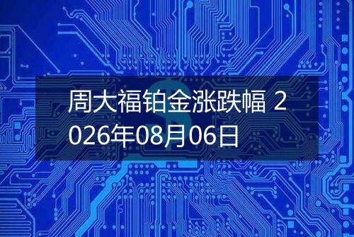 周大福铂金涨跌幅 2026年08月06日
