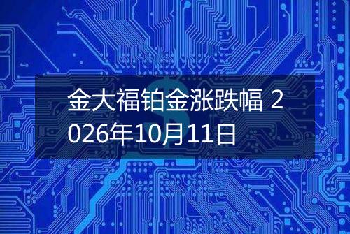 金大福铂金涨跌幅 2026年10月11日