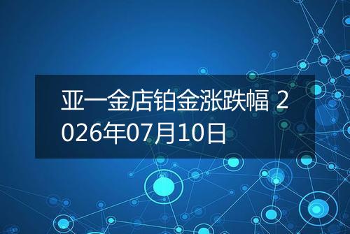 亚一金店铂金涨跌幅 2026年07月10日