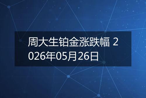 周大生铂金涨跌幅 2026年05月26日