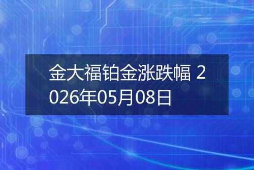 金大福铂金涨跌幅 2026年05月08日