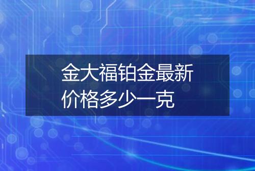 金大福铂金最新价格多少一克