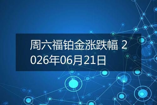周六福铂金涨跌幅 2026年06月21日