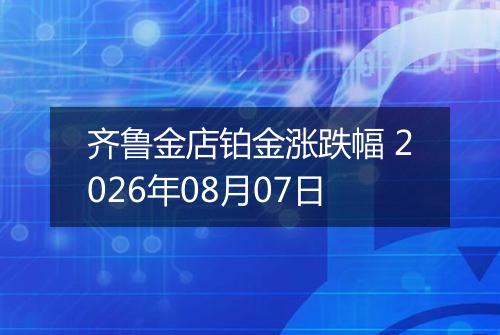 齐鲁金店铂金涨跌幅 2026年08月07日