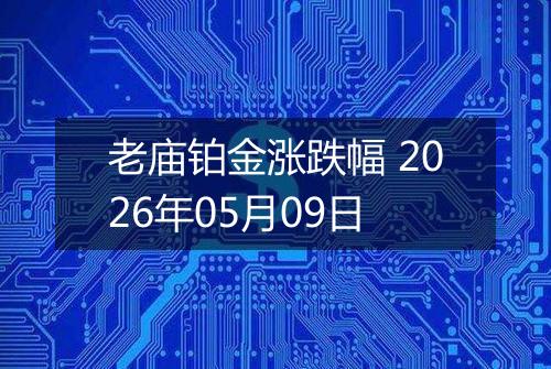 老庙铂金涨跌幅 2026年05月09日