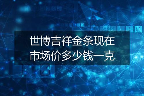 世博吉祥金条现在市场价多少钱一克