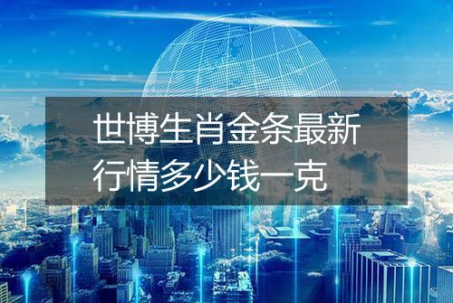 世博生肖金条最新行情多少钱一克