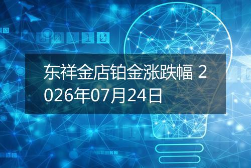东祥金店铂金涨跌幅 2026年07月24日