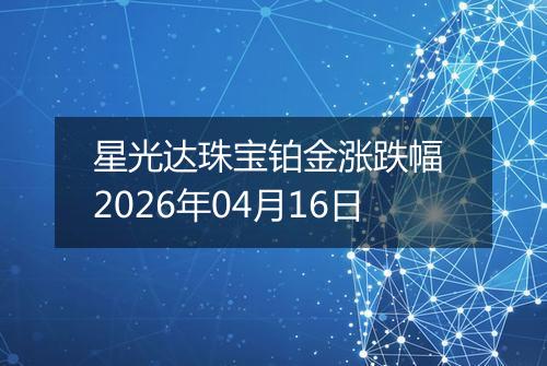 星光达珠宝铂金涨跌幅 2026年04月16日