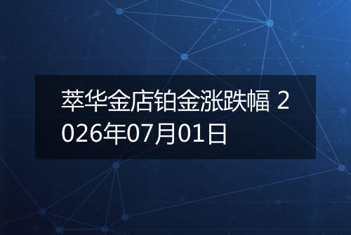萃华金店铂金涨跌幅 2026年07月01日