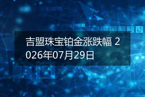 吉盟珠宝铂金涨跌幅 2026年07月29日