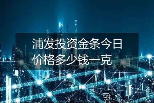 浦发投资金条今日价格多少钱一克