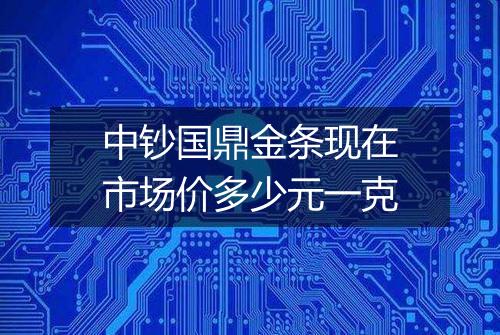 中钞国鼎金条现在市场价多少元一克
