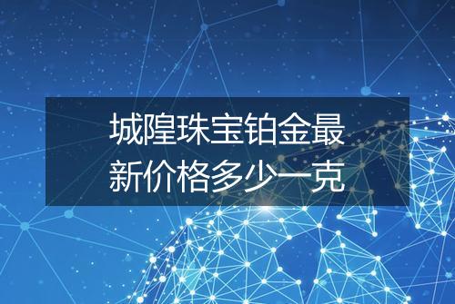 城隍珠宝铂金最新价格多少一克