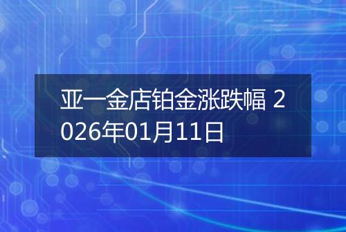 亚一金店铂金涨跌幅 2026年01月11日
