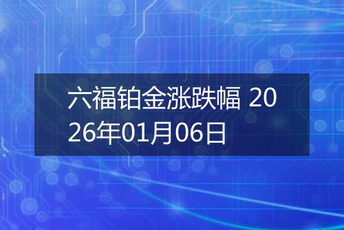 六福铂金涨跌幅 2026年01月06日